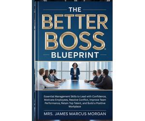 The Better Boss Blueprint: Essential Management Skills to Lead with Confidence, Motivate Employees, Resolve Conflict, Improve Team Performance, Retain Top Talent, and Build a Positive Workplace