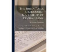 The Bhilsa Topes or Buddhist Monuments of Central India Comprising a Brief Historical Sketch of the Rise Progress and Decline of Buddhism With an Account Creative Media Partners LLCCreative Media Part