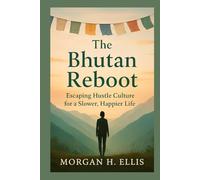 The Bhutan Reboot: Escaping Hustle Culture for a Slower, Happier: A 90-Day Journey into the Bhutanese Philosophy That Reclaims Your Time, Sanity, and Purpose