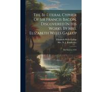 The Bi-Literal Cypher Of Sir Francis Bacon, Discovered In His Works By Mrs. Elizabeth Wells Gallup: The Essayes--1625