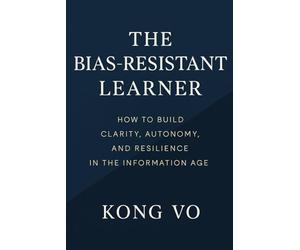 The Bias-Resistant Learner: How to Build Clarity, Autonomy, and Resilience in the Information Age