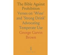 The Bible Against Prohibition: Verses on 'Wine' and 'Strong Drink' Advocating Temperate Use