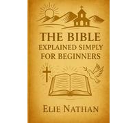The Bible Explained Simply for Beginners: How to Finally Understand the Big Story of the Bible Without Getting Lost