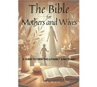 The Bible for Mothers and Wives A Guide to Building a Family Sanctuary Biblical Values for Everyday Support and Spiritual Growth in Marriage and Motherhoo Anka K. MooreAnka K. Moore (Auteur)