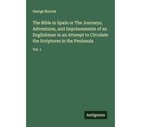 The Bible in Spain or The Journeys, Adventures, and Imprisonments of an Englishman in an Attempt to Circulate the Scriptures in the Peninsula: Vol. 1