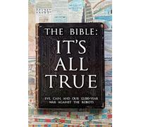 The Bible: It's All True: Eve, Cain, and Our 12,000-Year War Against The Robots