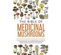 The Bible Of Medicinal Mushrooms: Save Thousands With The Complete Beginners Guide On: Planting, Growing, Storing, And Harvesting Gourmet Medicinal Mushrooms To Use In Your Daily Life