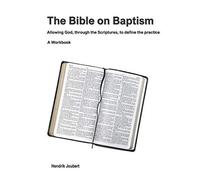 The Bible On Baptism: Allowing God, Through The Scriptures, To Define The Practice