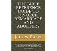 The Bible Reference Guide To Divorce, Remarriage And Adultery: An Exhaustive Research Tool For Self Study With Supporting Quotes From Bible Concordances, Lexicons, Dictionaries And Commentaries