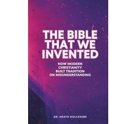 The Bible That We Invented: How Modern Christianity Built Tradition On Misunderstanding