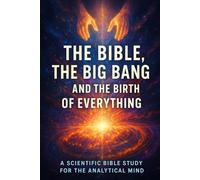The Bible, the Big Bang, and the Birth of Everything: A Scientific Bible Study for the Analytical Mind