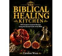 The Biblical Healing Kitchen: 100 Scripture-Inspired Recipes Using the Sacred Foods of the Bible
