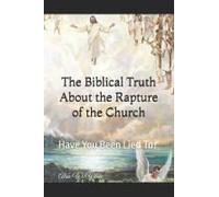 The Biblical Truth About The Rapture Of The Church: Have You Been Lied To?