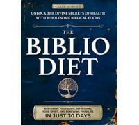 The Biblio Diet: Unlock the divine secrets of health with wholesome Biblical foods-restoring your body, refreshing your spirit, and renewing your life in just 30 days.