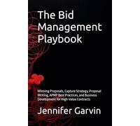 The Bid Management Playbook: Winning Proposals, Capture Strategy, Proposal Writing, APMP Best Practices, and Business Development for High-Value Contracts