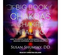 The Big Book of Chakras and Chakra Healing: How to Unlock Your Seven Energy Centers for Healing, Happiness, and Transformation