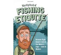 The Big Book of Fishing Etiquette: Because Style Doesn’t End at the Water’s Edge - even in Waders | Essential Rules of Conduct, Hidden Codes of Honor & Unspoken Laws for True Fishermen