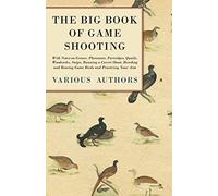 The Big Book Of Game Shooting - With Notes On Grouse, Pheasants, Partridges, Quails, Woodcocks, Snipe, Running A Covert Shoot, Breeding And Rearing Game Birds And Practicing Your Aim