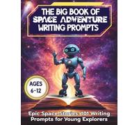 The Big Book of Space Adventure Writing Prompts: A Full-Color Creative Writing Prompt Book for Kids Ages 6-12 to Spark Imagination, Storytelling & Confidence