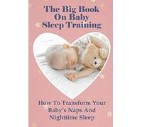 The Big Book On Baby Sleep Training: How To Transform Your Babys Naps And Nighttime Sleep