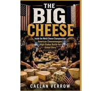 The Big Cheese: Inside the World Cheese Championships: American Cheesemongers’ High-Stakes Battle for Global Glory