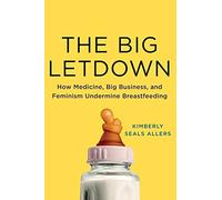 The Big Letdown: How Medicine, Big Business, and Feminism Undermine Breastfeeding