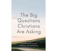 The Big Questions Christians Are Asking: A Gentle Guide to God, Scripture, Life and Eternity