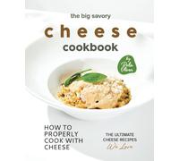 The Big Savory Cheese Cookbook: How To Properly Cook With Cheese