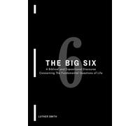 The Big Six: A Biblical and Expositional Discourse Concerning The Fundamental Questions of Life