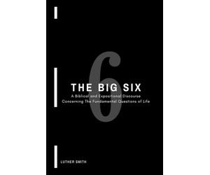 The Big Six: A Biblical and Expositional Discourse Concerning The Fundamental Questions of Life