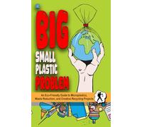 The Big Small Plastic Problem: An Eco-Friendly Guide to Microplastics, Waste Reduction, and Creative Recycling Projects for Kids and Adults
