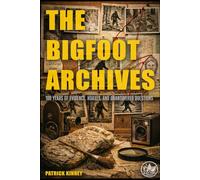 The Bigfoot Archives: 100 Years of Evidence, Hoaxes, and Unanswered Questions