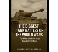 The Biggest Tank Battles of the World Wars: Tank Warfare in History’s Deadliest Conflicts