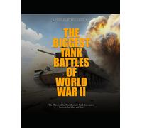 The Biggest Tank Battles Of World War Ii: The History Of The Most Decisive Tank Encounters Between The Allies And Axis