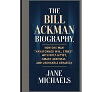 The Bill Ackman Biography: How One Man Transformed Wall Street with Bold Moves, Smart Activism, and Unshakable Strategy