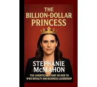 The Billion-Dollar Princess: Stephanie McMahon: The Unofficial Story of Her Rise to WWE Royalty and Business Leadership