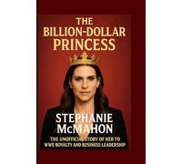 The Billion-Dollar Princess: Stephanie McMahon: The Unofficial Story of Her Rise to WWE Royalty and Business Leadership