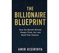 The Billionaire Blueprint: Strategies, Mindsets, and Habits from the Most Successful People on Earth