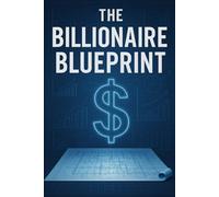 The Billionaire Blueprint: Unlock the Secrets to Massive Wealth, Power, and Freedom