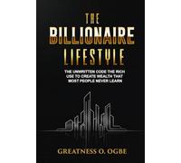 THE BILLIONAIRE LIFESTYLE: The Unwritten Code the Rich Use to Create Wealth That Most People Never Learn