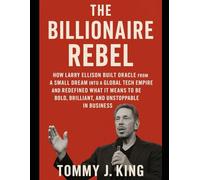 The Billionaire Rebel: How Larry Ellison Built Oracle from a Small Dream into a Global Tech Empire and Redefined What It Means to Be Bold, Brilliant, and Unstoppable in Business