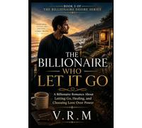 THE BILLIONAIRE WHO LET IT GO: A Billionaire Romance About Letting Go, Healing, and Choosing Love Over Power