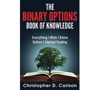 The Binary Options Book Of Knowledge: Everything I Wish I Had Known Before I Started Trading