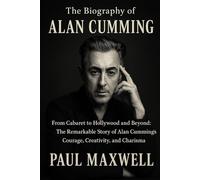 The Biography of alan cumming: From Cabaret to Hollywood and Beyond: The Remarkable Story of Alan Cumming’s Courage, Creativity, and Charisma