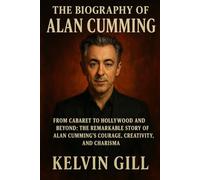The Biography of alan cumming: From Cabaret to Hollywood and Beyond: The Remarkable Story of Alan Cumming’s Courage, Creativity, and Charisma