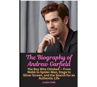 The Biography of Andrew Garfield: The Boy Who Climbed - From Webb to Spider-Man, Stage to Silver Screen, and the Search for an Authentic Life