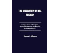 The Biography of Bill Ackman: Merging Power with Purpose, Intellect with Heart, and Ambition with Responsibility