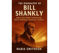 The Biography of Bill Shankly: How a Coal Miner’s Son Became One of Football’s Greatest Leaders