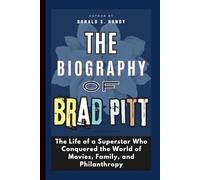 The Biography of Brad Pitt: The Life of a Superstar Who Conquered the World of Movies, Family, and Philanthropy