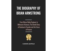 The Biography of Brian Armstrong: From Silicon Valley Engineer to Billionaire Visionary. The Untold Story of Coinbase’s Founder and the Future of Finance